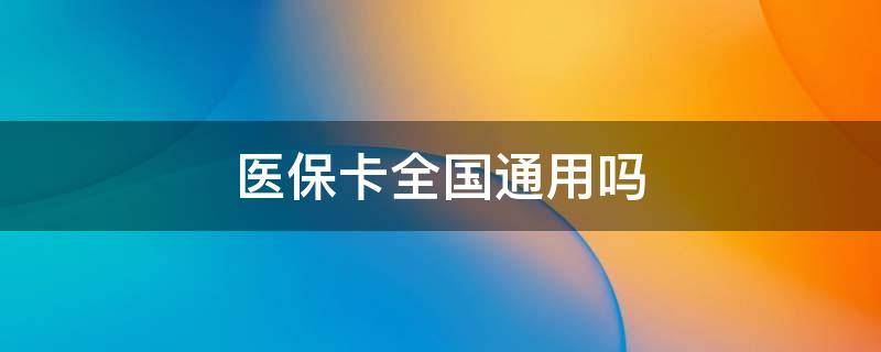 现在医保卡全国通用吗 医保卡全国通用吗