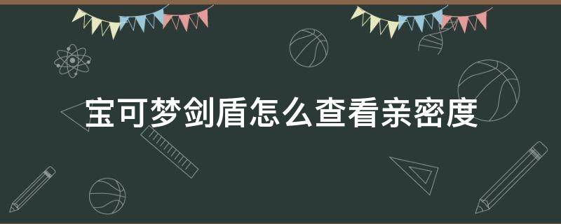 宝可梦剑盾如何查看亲密度 宝可梦剑盾怎么查看亲密度