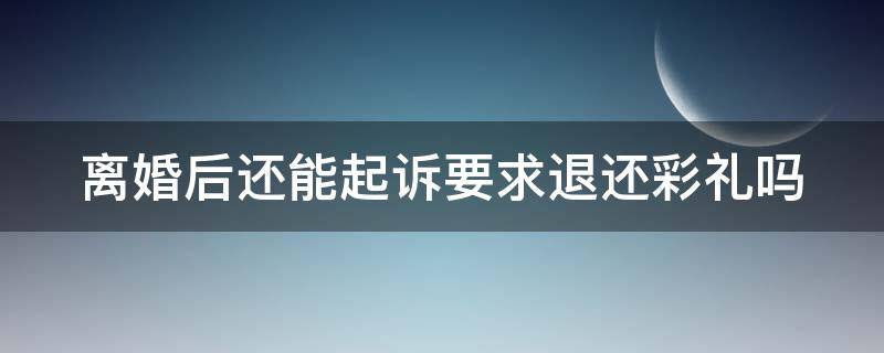 离婚后还能起诉要求退还彩礼吗知乎 离婚后还能起诉要求退还彩礼吗