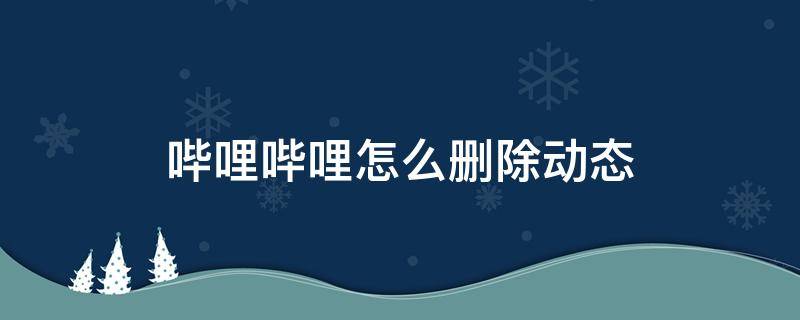 哔哩哔哩怎么删除动态 哔哩哔哩怎么删除动态2022