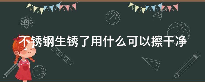 不锈钢生锈了用什么可以擦干净 不锈钢生锈了用什么可以擦干净一点