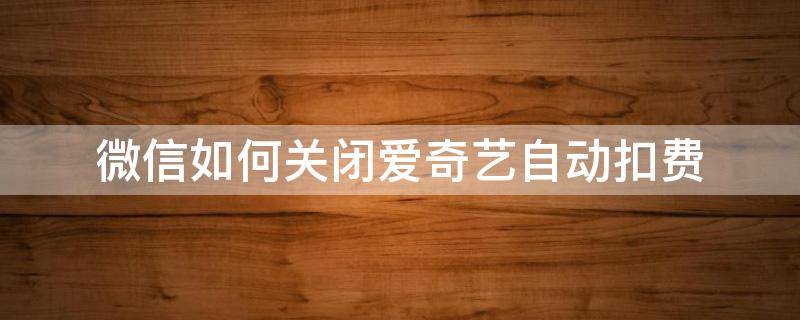 微信如何关闭爱奇艺自动扣费 爱奇艺自动扣费微信怎么关闭苹果