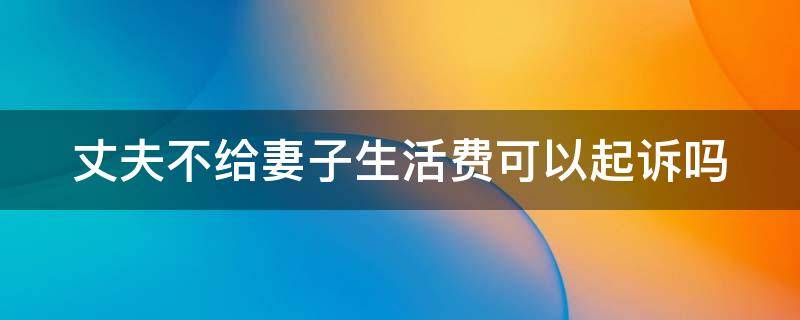 丈夫不给妻子生活费属于违法吗 丈夫不给妻子生活费可以起诉吗