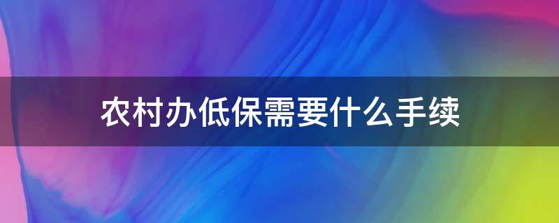 农村办低保需要什么手续 农村户办低保需要啥手续