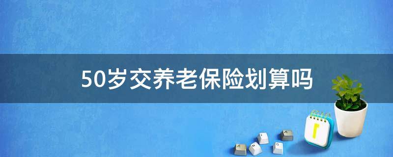 50岁交养老保险划算吗 50岁交养老保险合适吗