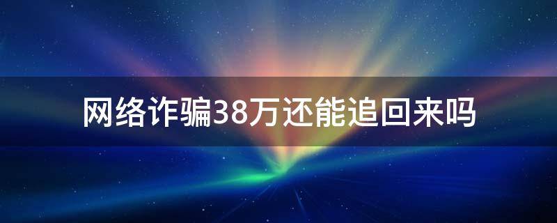 网络诈骗38万还能追回来吗 被网络诈骗30多万有希望追回吗