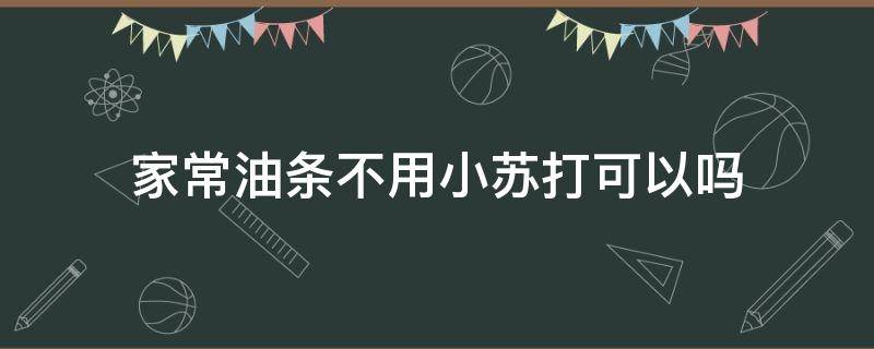 家常油条不用小苏打可以吗 油条只用小苏打可以吗