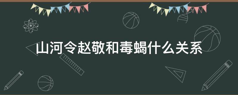 山河令赵敬和毒蝎 山河令赵敬和毒蝎什么关系