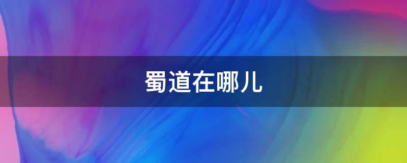 四川蜀道在哪 蜀道在哪儿