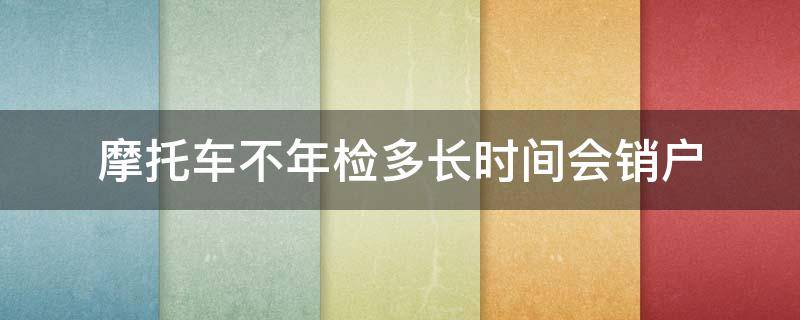 摩托车不年检多久销户,想换一辆摩托车 摩托车不年检多长时间会销户