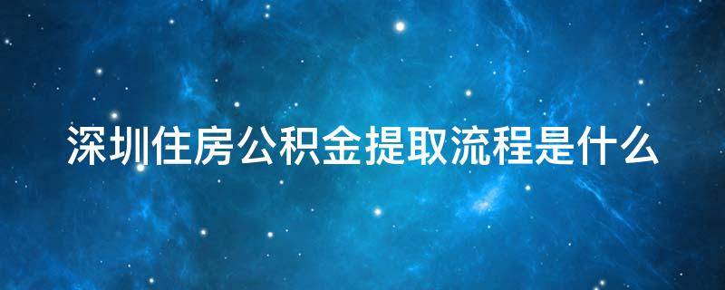 深圳住房公积金提取流程是什么意思 深圳住房公积金提取流程是什么