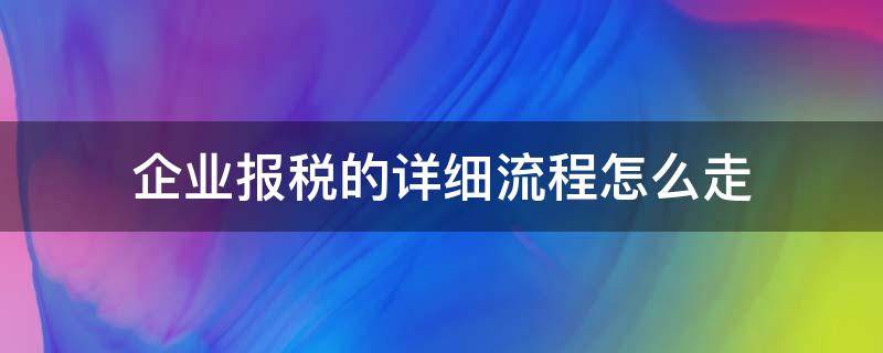 企业报税的详细流程怎么走 企业公司报税流程