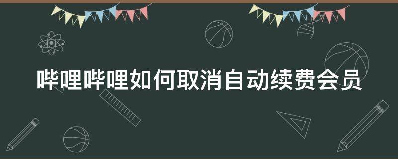 哔哩哔哩如何取消自动续费会员功能 哔哩哔哩如何取消自动续费会员