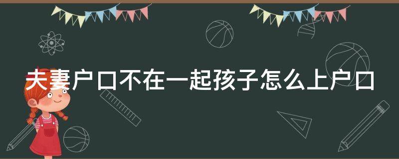 夫妻户口不在一起孩子怎么上户口 夫妻户口不在一起弊端