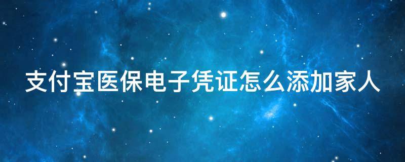 支付宝医保电子凭证怎么添加家人共用 支付宝医保电子凭证怎么添加家人