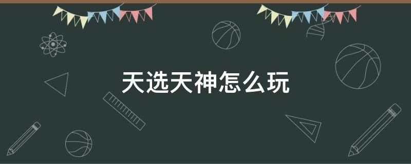 最新天神天选怎么玩 天选天神怎么玩