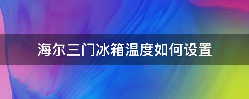 海尔三门冰箱怎么调温度 海尔三门冰箱温度如何设置