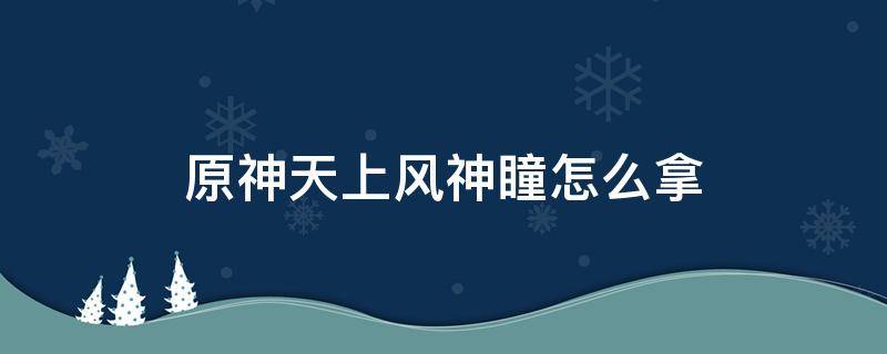 原神在天上的风神瞳怎么拿 原神天上风神瞳怎么拿