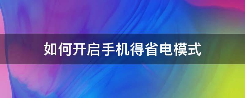 怎么让手机开启省电模式 如何开启手机得省电模式