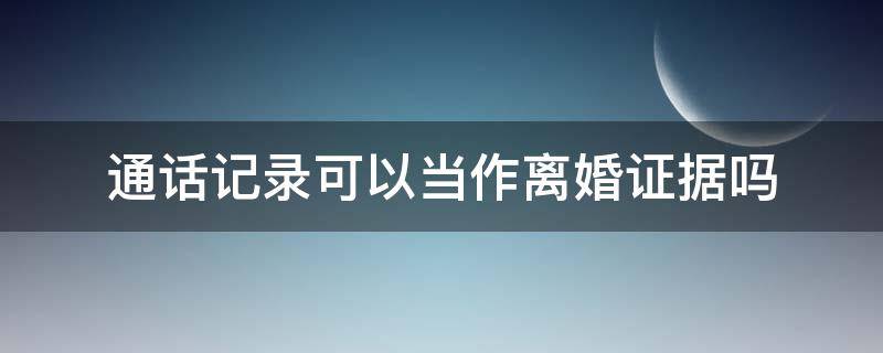 离婚时通话录音能作为证据吗 通话记录可以当作离婚证据吗