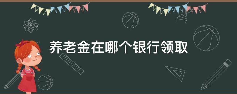 养老金去哪个银行领取 养老金在哪个银行领取