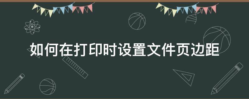 如何在打印时设置文件页边距 打印怎么设置页边距