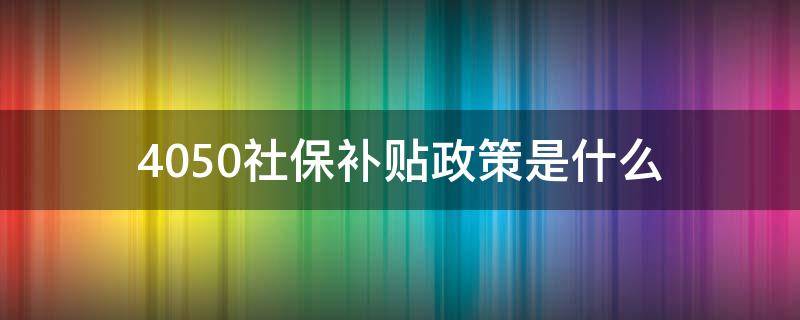 4050社保补贴政策是什么时候下发的 4050社保补贴政策是什么