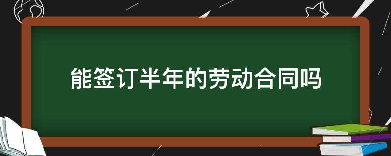 劳动合同能否签订半年 能签订半年的劳动合同吗