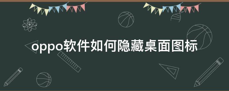 oppo软件如何隐藏桌面图标（oppo手机如何隐藏桌面图标）