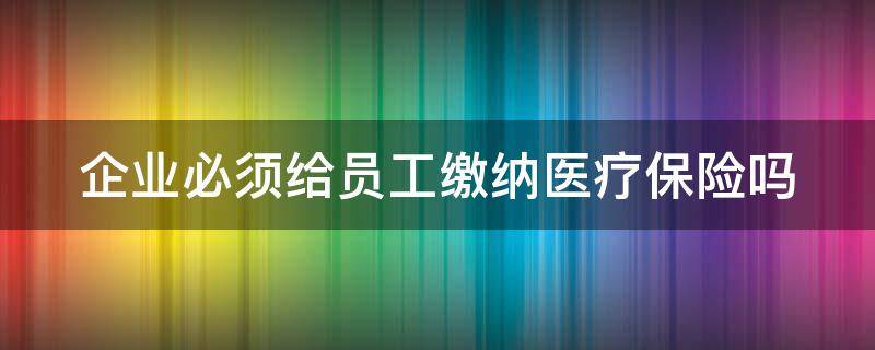 企业必须给员工缴纳医疗保险吗