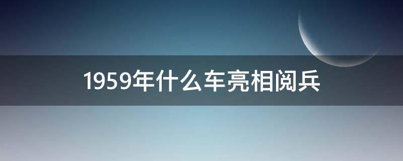 1959年什么车首次亮相阅兵 1959年什么车亮相阅兵