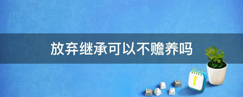 放弃继承可以不赡养吗 放弃继承权就可以不赡养吗