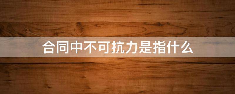 何为合同中的不可抗力 合同中不可抗力是指什么