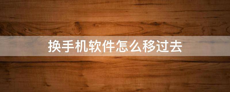 换手机软件怎么转移 换手机软件怎么移过去