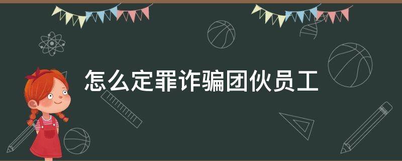 怎么定罪诈骗团伙员工 合同诈骗团伙员工怎么定罪