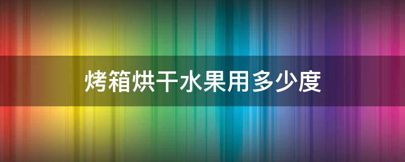 用烤箱做水果干多少温度 烤箱烘干水果用多少度