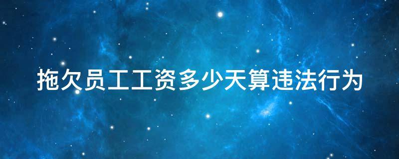 拖欠员工工资多少天算违法行为 劳动法拖欠工资2023年新规定