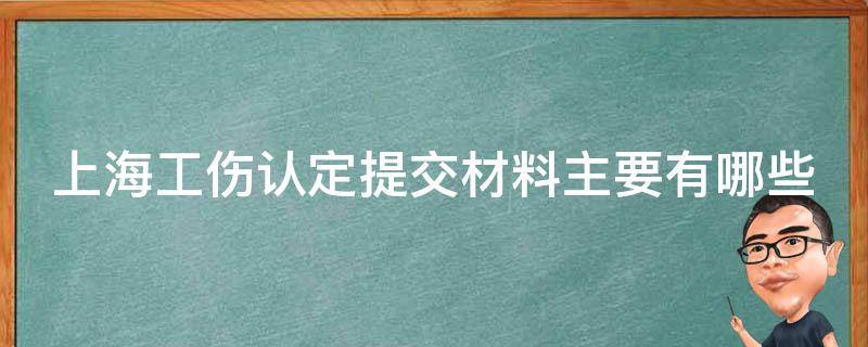 上海工伤认定提交材料主要有哪些 上海工伤认定提交材料主要有哪些内容