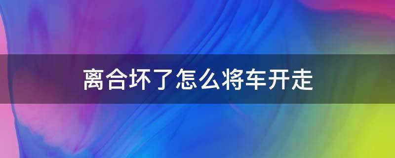 离合坏了怎么将车开走 离合器片坏了车怎么开走