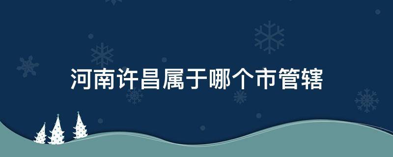 河南省许昌县属于哪个市管辖 河南许昌属于哪个市管辖