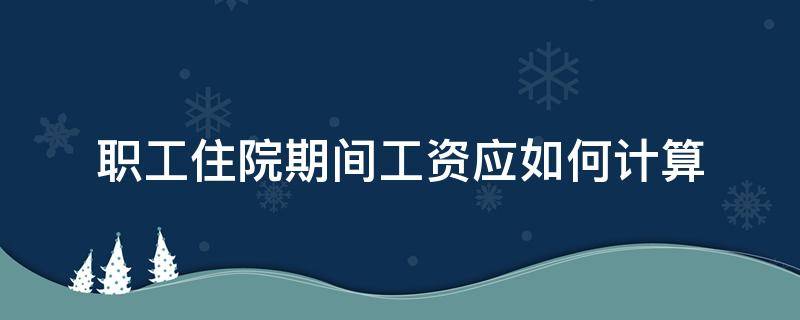 职工住院期间工资应如何计算 职工因病住院工资怎么算