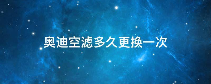 奥迪空滤多久更换一次 奥迪内置空调滤芯多久更换