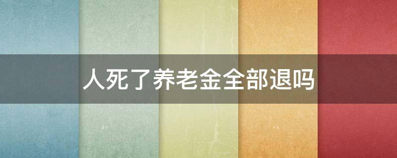 人死了个人养老金全部退吗 人死了养老金全部退吗