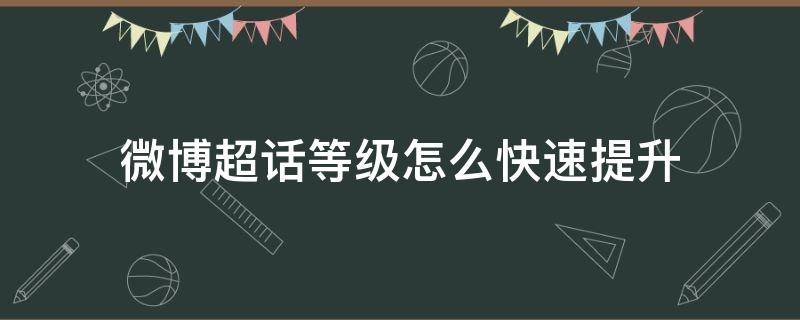 微博超话等级如何快速提升 微博超话等级怎么快速提升