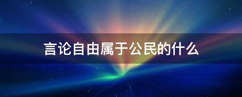 我国公民有言论什么的自由 言论自由属于公民的什么