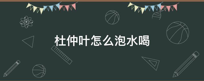 杜仲叶怎么泡水喝 杜仲叶子怎么泡水喝