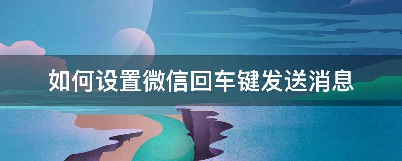 微信里面怎么设置回车键发送消息 如何设置微信回车键发送消息