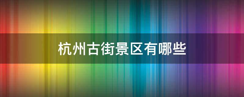 杭州古街景区有哪些 杭州好玩的古街