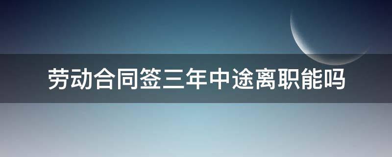 劳动合同签三年可以中途离职吗 劳动合同签三年中途离职能吗