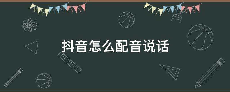 抖音怎么配音说话 抖音怎么配音说话机器人